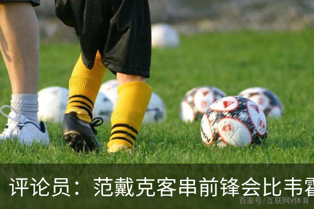 评论员：范戴克客串前锋会比韦霍斯特更厉害，范德芬拖后面就可以